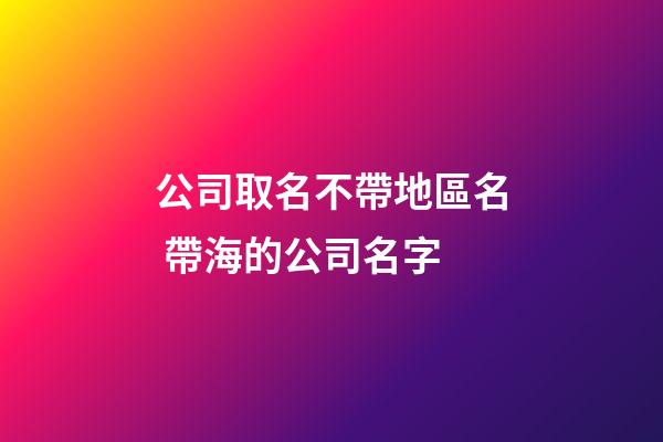 公司取名不帶地區名 帶海的公司名字-第1張-公司起名-玄機派